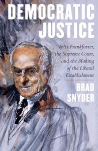 Democratic Justice Felix Frankfurter, the Supreme Court, and the Making of the Liberal Establishment