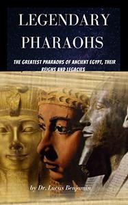 Legendary Pharaohs  The Greatest Pharaohs Of Ancient Egypt, Their Reigns And Legacies