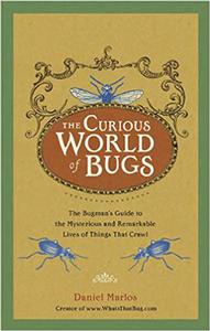 The Curious World of Bugs The Bugman's Guide to the Mysterious and Remarkable Lives of Things That Crawl