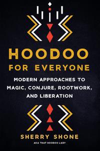Hoodoo for Everyone Modern Approaches to Magic, Conjure, Rootwork, and Liberation