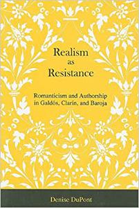 Realism As Resistance Romanticism And Authorship in Galdos, Clarin, And Baroja