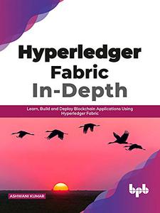 Hyperledger Fabric In-Depth Learn, Build and Deploy Blockchain Applications Using Hyperledger Fabric