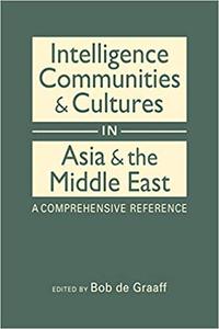 Intelligence Communities and Cultures in Asia and the Middle East A Comprehensive Reference