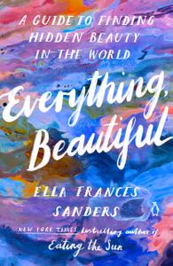 Everything, Beautiful A Guide to Finding Hidden Beauty in the World