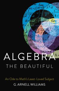 Algebra the Beautiful An Ode to Math's Least-Loved Subject