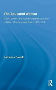 The Educated Woman Minds, Bodies, and Women's Higher Education in Britain, Germany, and Spain, 1865-1914