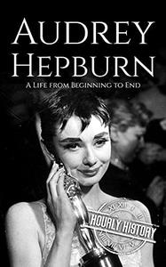 Audrey Hepburn A Life from Beginning to End (Biographies of Actors)