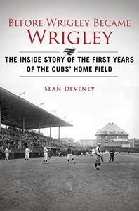 Before Wrigley Became Wrigley The Inside Story of the First Years of the Cubs Home Field