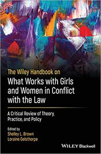 The Wiley Handbook on What Works with Girls and Women in Conflict with the Law A Critical Review of Theory, Practice, a