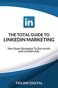 THE TOTAL GUIDE TO LINKEDIN MARKETING New Smart Strategies To Get results with LinkedIn Ads