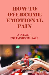 How To Overcome Emotional Pain A Present For Emotional Pain