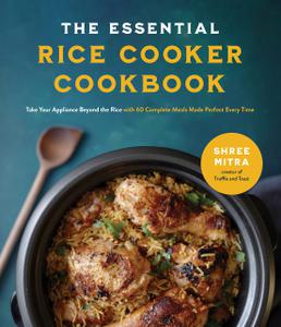 The Essential Rice Cooker Cookbook Take Your Appliance Beyond the Rice with 60 Complete Meals Made Perfect Every Time