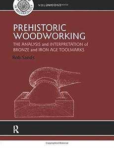 Prehistoric Woodworking The Analysis and Interpretation of Bronze and Iron Age Toolmakers (UCL Institute of Archaeology Public