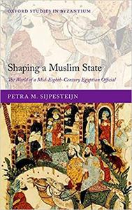 Shaping a Muslim State The World of a Mid-Eighth-Century Egyptian Official