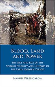 Blood, Land and Power The Rise and Fall of the Spanish Nobility and Lineages in the Early Modern Period