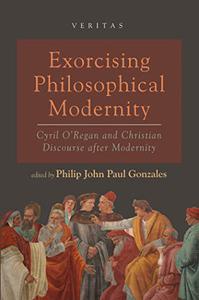 Exorcising Philosophical Modernity Cyril O’Regan and Christian Discourse After Modernity