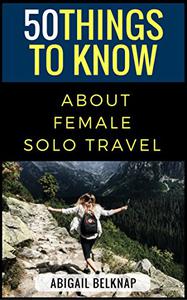 50 Things to Know About Solo Female Travel From one woman full of wanderlust to another