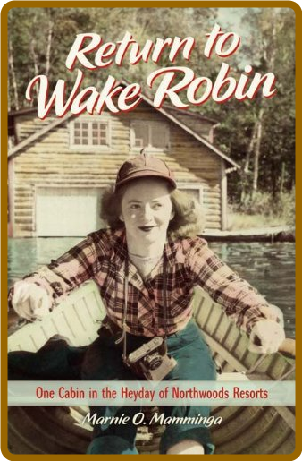 Return to Wake Robin  One Cabin in the Heyday of Northwoods Resorts by Marnie O  M...