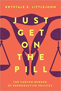 Just Get on the Pill The Uneven Burden of Reproductive Politics (Volume 4)