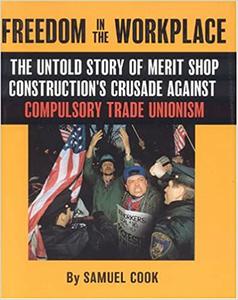 Freedom In The Workplace The Untold Story Of Merit Shop Construction’s Crusade Againist Compulsory Trade Unionism