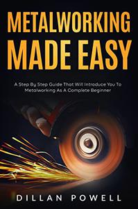 Metalworking Made Easy A Step By Step Guide That Will Introduce You To Metalworking As A Complete Beginner