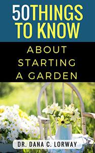 50 Things to Know About Starting a Garden Grow Fresh Vegetables, Herbs and Flowers (50 Things to Know Home Garden)