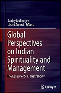 Global Perspectives on Indian Spirituality and Management The Legacy of S.K. Chakraborty