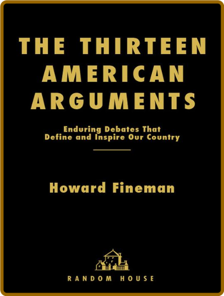 The Thirteen American Arguments  Enduring Debates that Define and Inspire Our Coun...