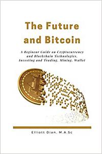 The Future and Bitcoin A Beginner Guide on Cryptocurrency Mining and Blockchain Technologies, Investing and Trading
