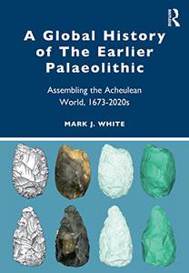A Global History of The Earlier Palaeolithic Assembling the Acheulean World, 1673-2020s