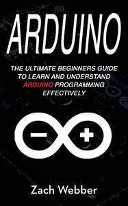 Arduino The Ultimate Beginner's Guide to Learn and Understand Arduino Programming Effectively 