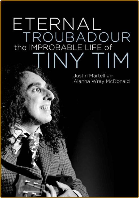 Eternal Troubadour  The Improbable Life Of Tiny Tim by Justin Martell & Alanna WRa...
