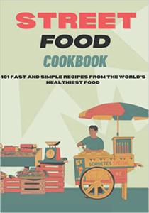 Street Food Cookbook 101 Fast and Simple Recipes from the World’s Healthiest Food