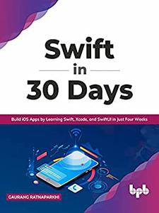 Swift in 30 Days Build iOS Apps by Learning Swift, Xcode, and SwiftUI in Just Four Weeks