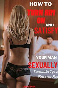 How to Turn Him on and Satisfy Your Man Sexually Essential Sex Tips to Please Your Man