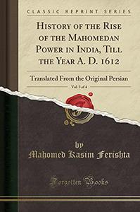 History of the Rise of the Mahomedan Power in India, Till the Year A. D. 1612, Vol. 3 of 4 Translated from the Original Persia