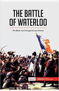 The Battle of Waterloo The Battle That Changed Europe Forever
