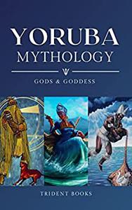 Yoruba Mythology Definitive Guide to African Orisha Gods, Goddess and Fascinating Stories