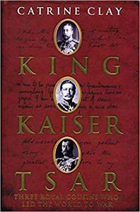 King, Kaiser, Tsar Three Royal Cousins Who Led the World to War