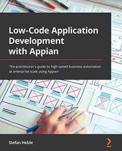 Low-Code Application Development with Appian The practitioner’s guide to high-speed business automation at enterprise