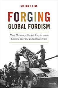 Forging Global Fordism Nazi Germany, Soviet Russia, and the Contest over the Industrial Order