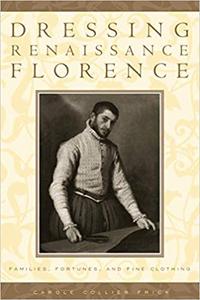 Dressing Renaissance Florence Families, Fortunes, and Fine Clothing