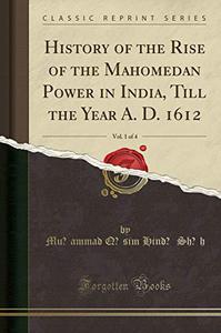 History of the Rise of the Mahomedan Power in India, Till the Year A. D. 1612, Vol. 1 of 4 (Classic Reprint)