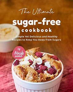 The Ultimate Sugar-Free Cookbook Simple Yet Delicious and Healthy Recipes to Keep You Away from Sugars