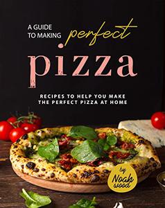 A Guide to Making Perfect Pizza Recipes to Help You Make the Perfect Pizza at Home