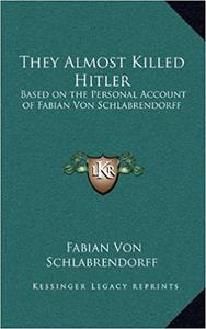 They Almost Killed Hitler Based on the Personal Account of Fabian Von Schlabrendorff