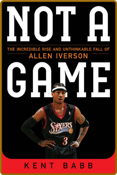 Not a Game  The Incredible Rise and Unthinkable Fall of Allen Iverson by Kent Babb  982bd4f100b95c0863819bed278bda9a