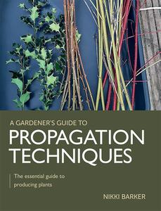 Gardener's Guide to Propagation Techniques The essential guide to producing plants (A Gardener's Guide to)