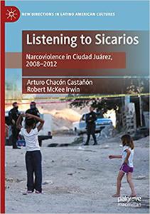 Listening to Sicarios Narcoviolence in Ciudad Juárez, 2008-2012