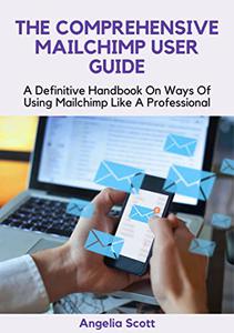 The Comprehensive Mailchimp User Guide A Definitive Handbook On Ways Of Using Mailchimp Like A Professional
